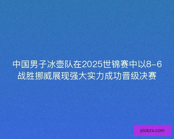 中国男子冰壶队在2025世锦赛中以8-6战胜挪威展现强大实力成功晋级决赛