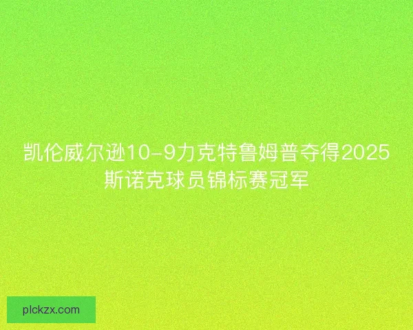凯伦威尔逊10-9力克特鲁姆普夺得2025斯诺克球员锦标赛冠军