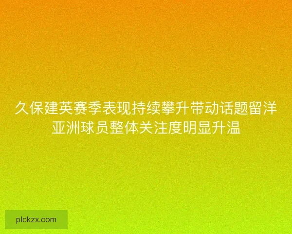 久保建英赛季表现持续攀升带动话题留洋亚洲球员整体关注度明显升温