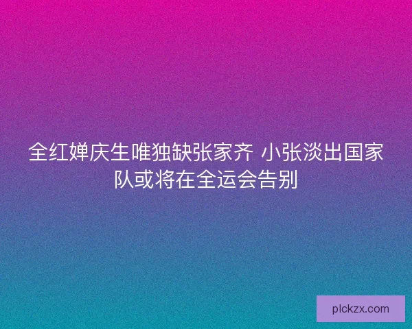 全红婵庆生唯独缺张家齐 小张淡出国家队或将在全运会告别