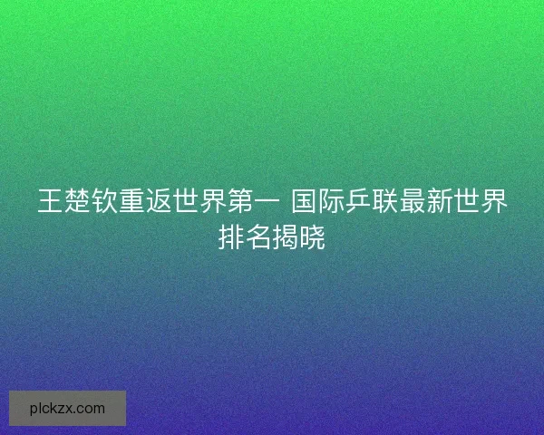 王楚钦重返世界第一 国际乒联最新世界排名揭晓