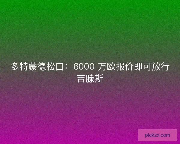 多特蒙德松口：6000 万欧报价即可放行吉滕斯