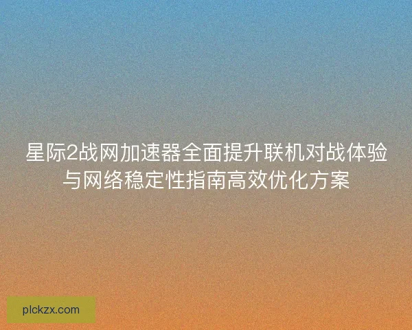 星际2战网加速器全面提升联机对战体验与网络稳定性指南高效优化方案