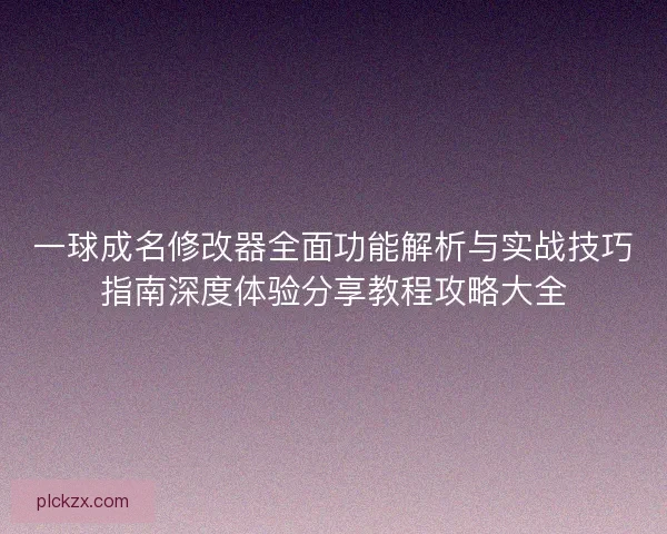 一球成名修改器全面功能解析与实战技巧指南深度体验分享教程攻略大全