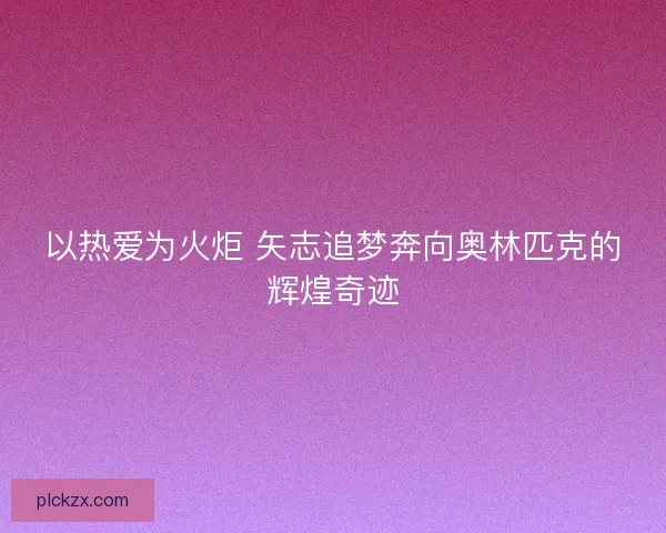 以热爱为火炬 矢志追梦奔向奥林匹克的辉煌奇迹