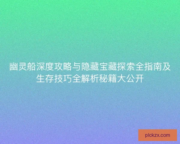 幽灵船深度攻略与隐藏宝藏探索全指南及生存技巧全解析秘籍大公开