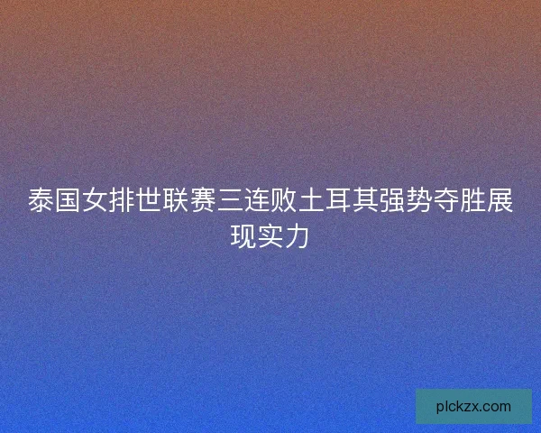 泰国女排世联赛三连败土耳其强势夺胜展现实力