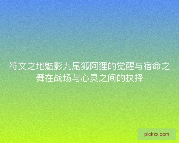 符文之地魅影九尾狐阿狸的觉醒与宿命之舞在战场与心灵之间的抉择