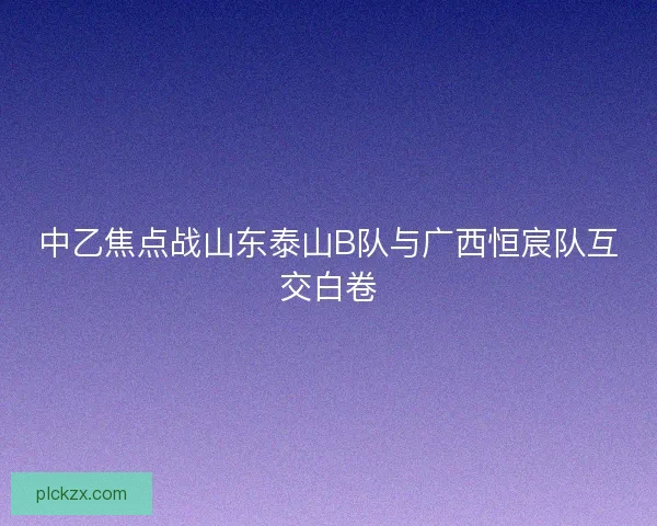 中乙焦点战山东泰山B队与广西恒宸队互交白卷