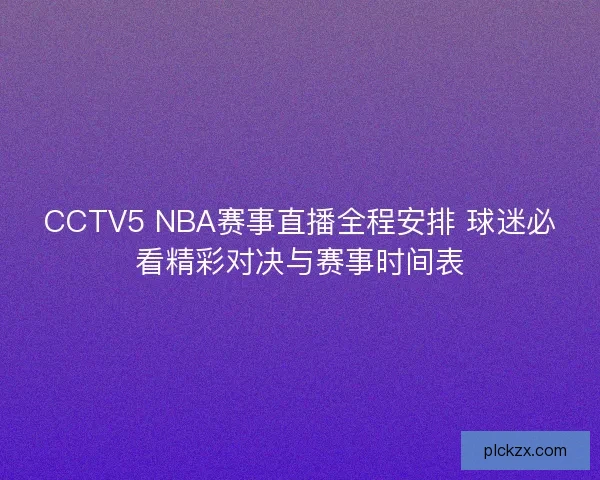 CCTV5 NBA赛事直播全程安排 球迷必看精彩对决与赛事时间表