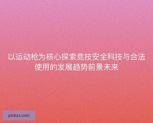 以运动枪为核心探索竞技安全科技与合法使用的发展趋势前景未来