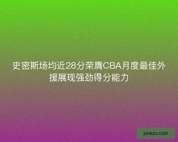 史密斯场均近28分荣膺CBA月度最佳外援展现强劲得分能力