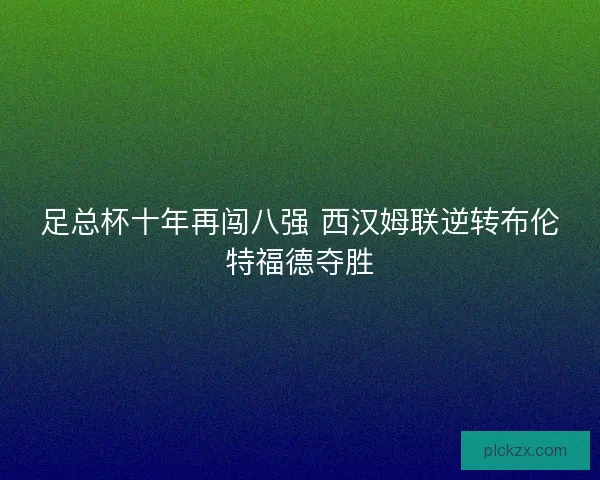 足总杯十年再闯八强 西汉姆联逆转布伦特福德夺胜