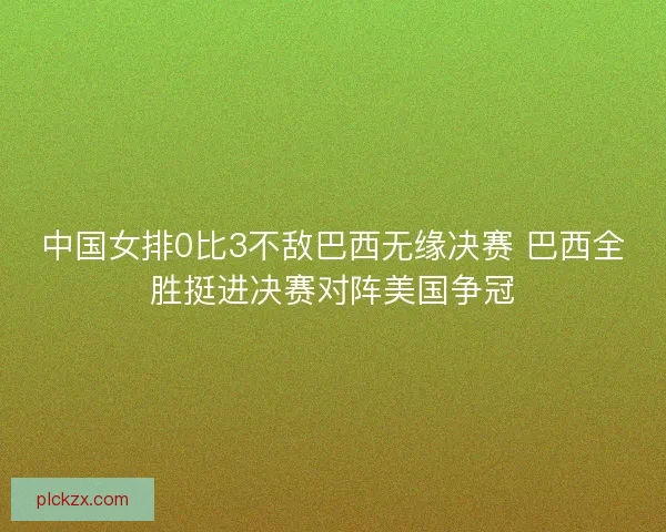 中国女排0比3不敌巴西无缘决赛 巴西全胜挺进决赛对阵美国争冠