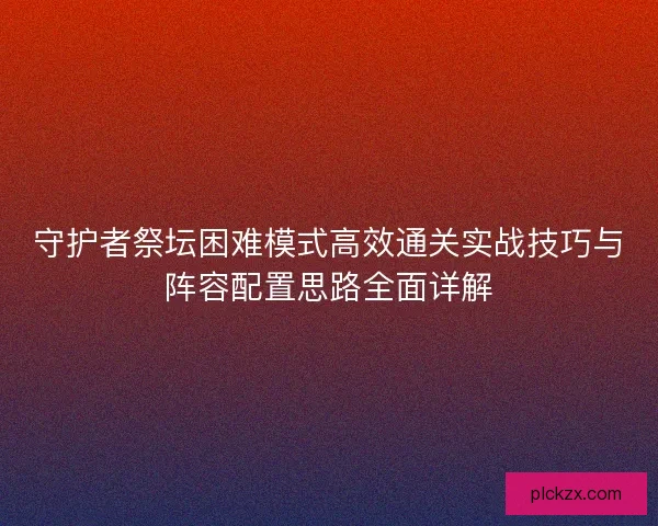 守护者祭坛困难模式高效通关实战技巧与阵容配置思路全面详解