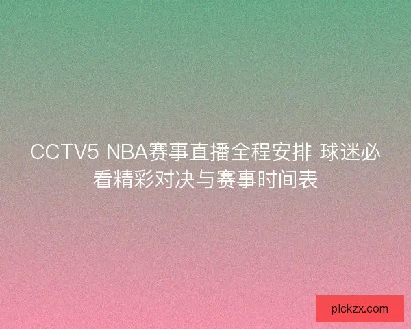 CCTV5 NBA赛事直播全程安排 球迷必看精彩对决与赛事时间表