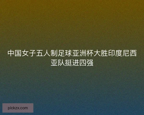 中国女子五人制足球亚洲杯大胜印度尼西亚队挺进四强