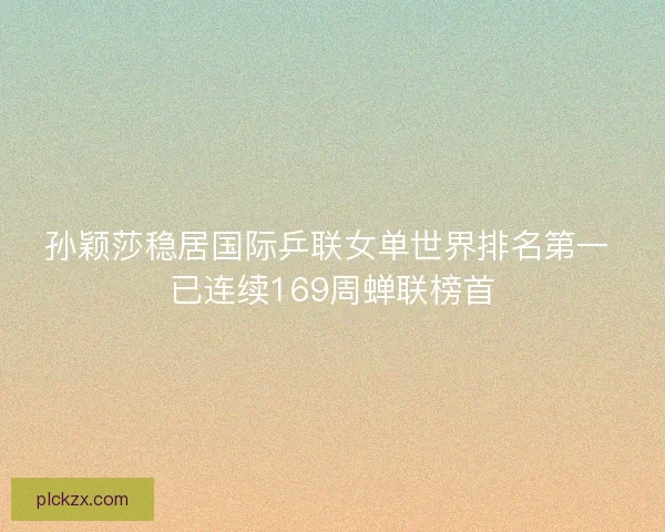 孙颖莎稳居国际乒联女单世界排名第一 已连续169周蝉联榜首