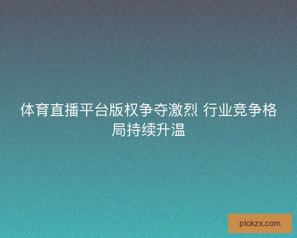 体育直播平台版权争夺激烈 行业竞争格局持续升温
