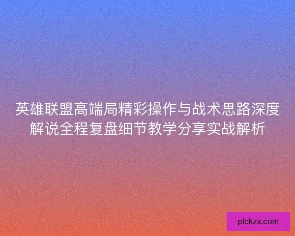 英雄联盟高端局精彩操作与战术思路深度解说全程复盘细节教学分享实战解析