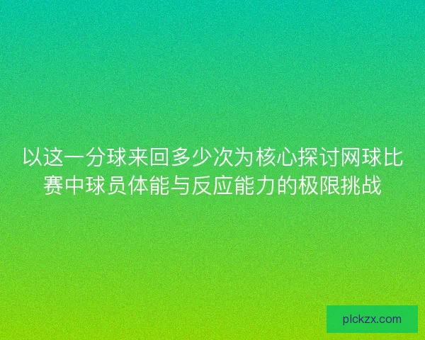 以这一分球来回多少次为核心探讨网球比赛中球员体能与反应能力的极限挑战