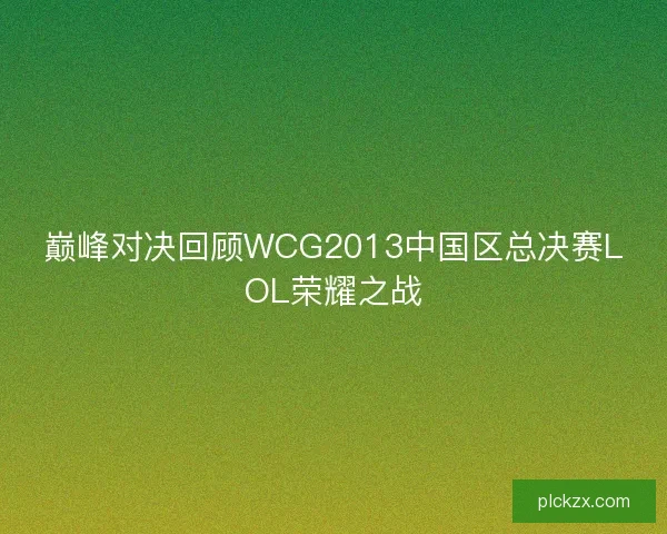 巅峰对决回顾WCG2013中国区总决赛LOL荣耀之战